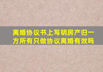 离婚协议书上写明房产归一方所有,只做协议离婚有效吗