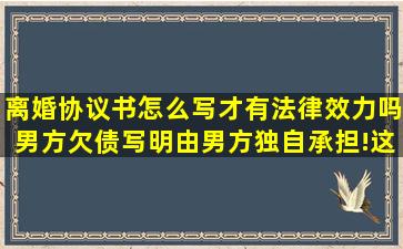 离婚协议书怎么写才有法律效力吗,男方欠债写明由男方独自承担!这样...