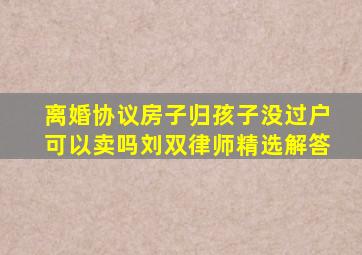 离婚协议房子归孩子没过户可以卖吗刘双律师精选解答