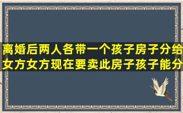 离婚后两人各带一个孩子房子分给女方女方现在要卖此房子孩子能分