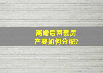 离婚后两套房产要如何分配?