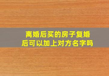 离婚后买的房子复婚后可以加上对方名字吗