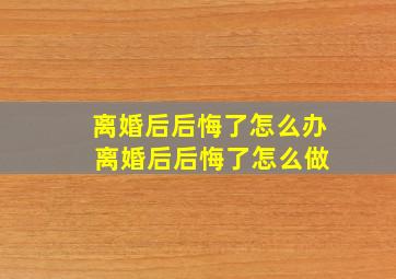 离婚后后悔了怎么办 离婚后后悔了怎么做