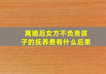 离婚后女方不负责孩子的抚养费有什么后果