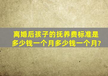 离婚后孩子的抚养费标准是多少钱一个月多少钱一个月?