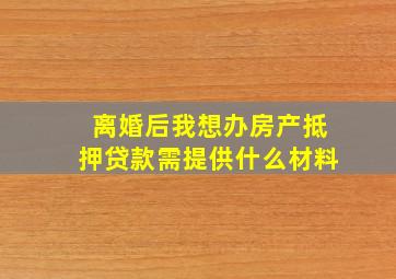 离婚后我想办房产抵押贷款需提供什么材料