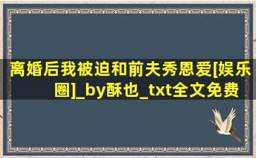 离婚后我被迫和前夫秀恩爱[娱乐圈]_by酥也_txt全文免费阅读