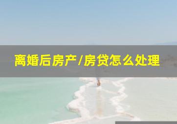 离婚后房产/房贷怎么处理