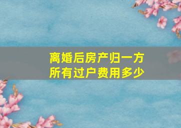 离婚后房产归一方所有,过户费用多少