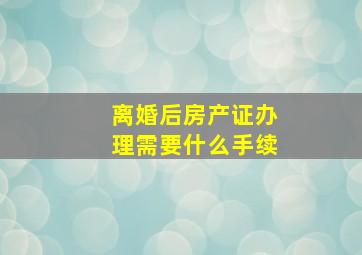 离婚后房产证办理需要什么手续