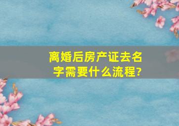 离婚后房产证去名字,需要什么流程?