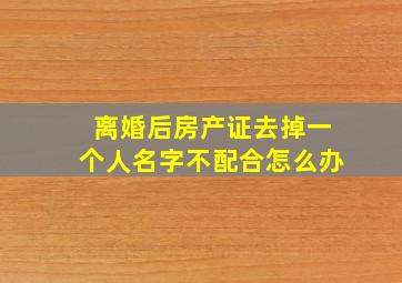 离婚后房产证去掉一个人名字不配合怎么办