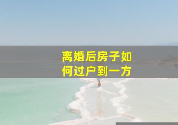 离婚后房子如何过户到一方