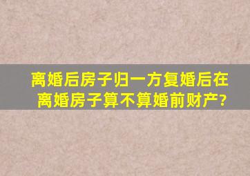 离婚后房子归一方复婚后在离婚房子算不算婚前财产?