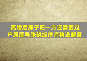 离婚后房子归一方还需要过户房屋吗张晓旭律师精选解答