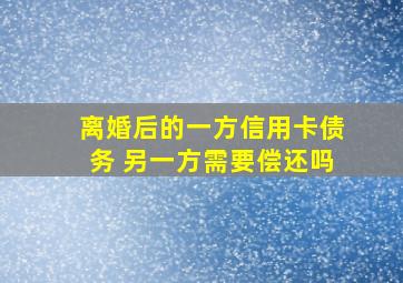 离婚后的一方信用卡债务 另一方需要偿还吗