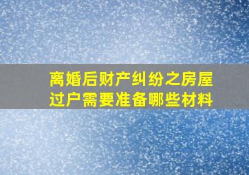 离婚后财产纠纷之房屋过户需要准备哪些材料