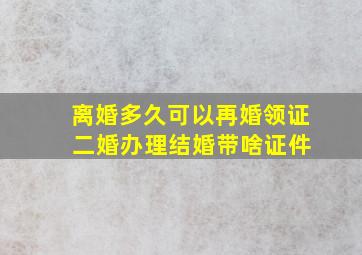 离婚多久可以再婚领证 二婚办理结婚带啥证件