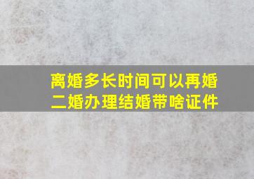 离婚多长时间可以再婚 二婚办理结婚带啥证件