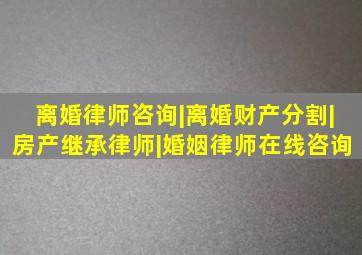 离婚律师咨询|离婚财产分割|房产继承律师|婚姻律师在线咨询