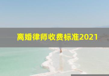 离婚律师收费标准2021