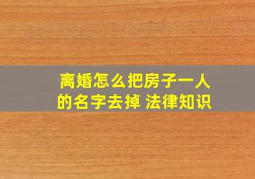 离婚怎么把房子一人的名字去掉 法律知识