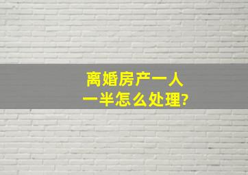 离婚房产一人一半怎么处理?