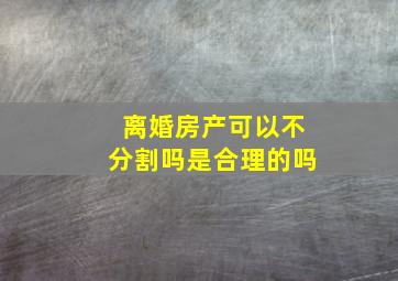 离婚房产可以不分割吗是合理的吗