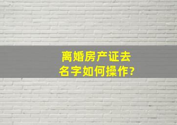 离婚房产证去名字如何操作?