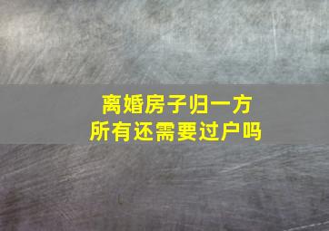 离婚房子归一方所有还需要过户吗