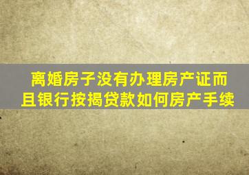 离婚房子没有办理房产证而且银行按揭贷款如何房产手续