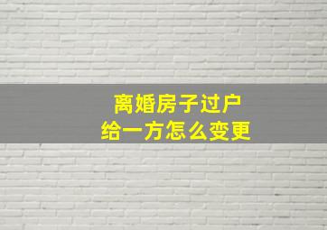 离婚房子过户给一方怎么变更