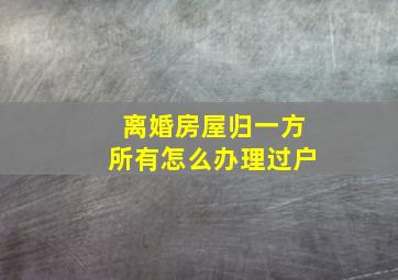 离婚房屋归一方所有怎么办理过户