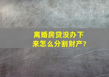 离婚房贷没办下来怎么分割财产?