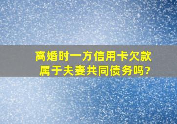 离婚时一方信用卡欠款,属于夫妻共同债务吗?