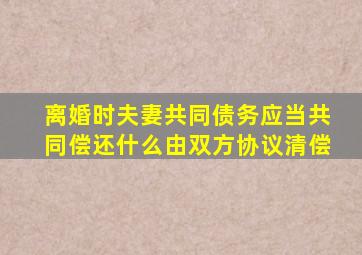 离婚时夫妻共同债务应当共同偿还什么由双方协议清偿