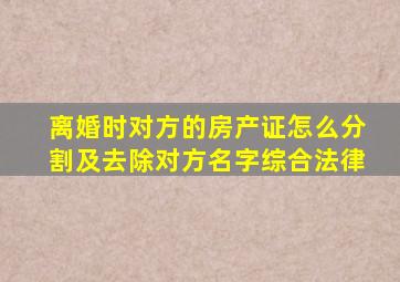 离婚时对方的房产证怎么分割及去除对方名字综合法律