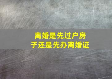 离婚是先过户房子还是先办离婚证