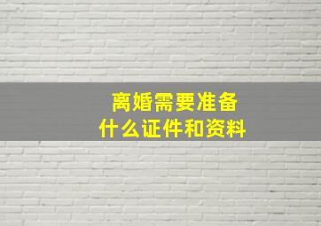 离婚需要准备什么证件和资料