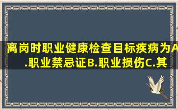 离岗时职业健康检查目标疾病为()。A.职业禁忌证B.职业损伤C.其他...