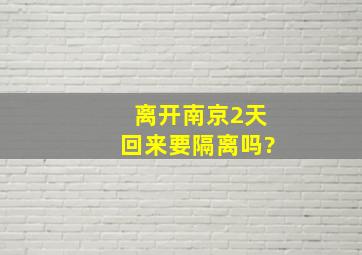 离开南京2天回来要隔离吗?