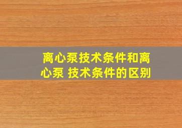 离心泵技术条件和离心泵 技术条件的区别