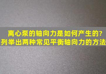 离心泵的轴向力是如何产生的?列举出两种常见平衡轴向力的方法。