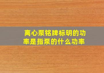 离心泵铭牌标明的功率是指泵的什么功率 