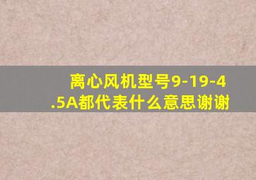 离心风机型号9-19-4.5A,都代表什么意思,谢谢