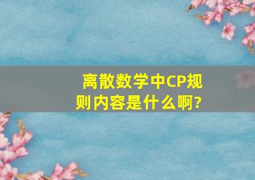 离散数学中CP规则内容是什么啊?