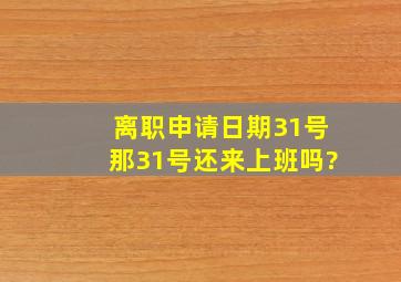 离职申请日期31号那31号还来上班吗?