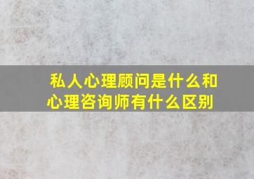 私人心理顾问是什么和心理咨询师有什么区别 