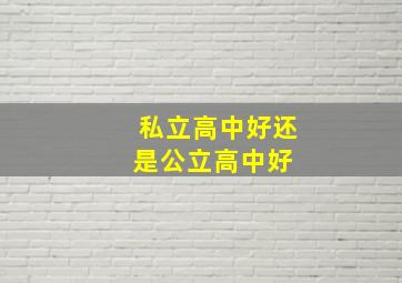 私立高中好还是公立高中好 