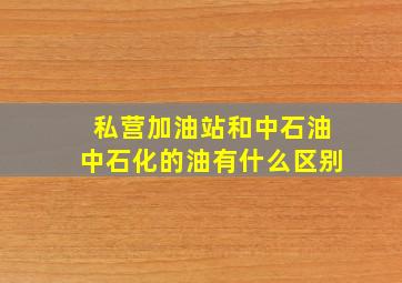 私营加油站和中石油中石化的油有什么区别